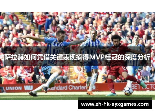 萨拉赫如何凭借关键表现摘得MVP桂冠的深度分析