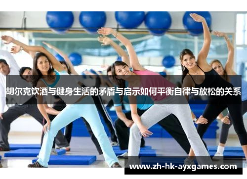 胡尔克饮酒与健身生活的矛盾与启示如何平衡自律与放松的关系