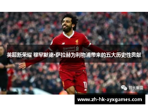英超新荣耀 穆罕默德·萨拉赫为利物浦带来的五大历史性贡献
