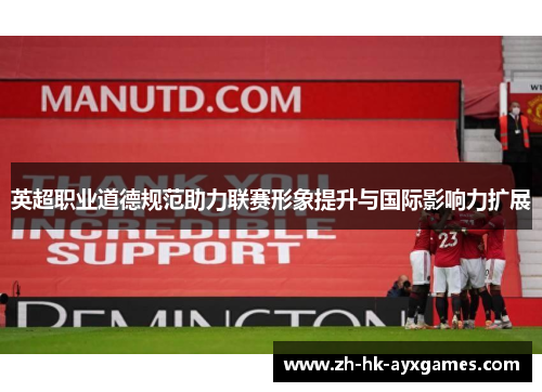 英超职业道德规范助力联赛形象提升与国际影响力扩展