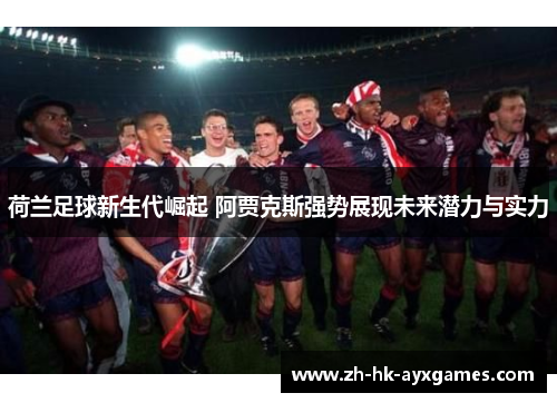 荷兰足球新生代崛起 阿贾克斯强势展现未来潜力与实力
