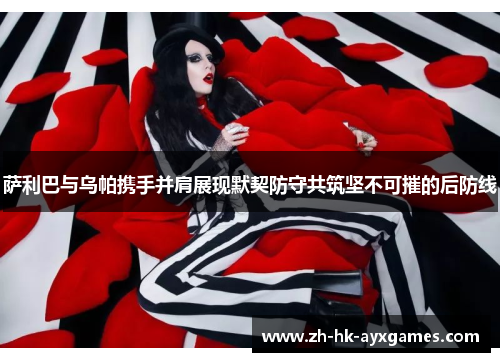 萨利巴与乌帕携手并肩展现默契防守共筑坚不可摧的后防线