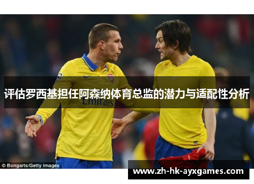 评估罗西基担任阿森纳体育总监的潜力与适配性分析