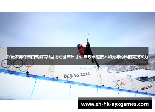 谷爱凌再夺自由式滑雪U型场地世界杯冠军 展现卓越技术和无与伦比的竞技实力