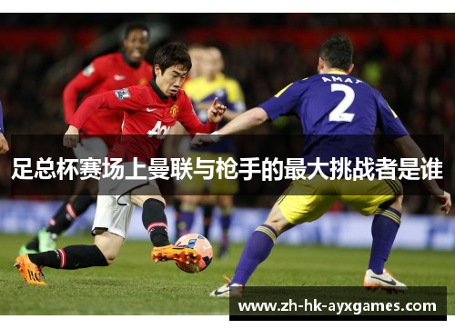 足总杯赛场上曼联与枪手的最大挑战者是谁