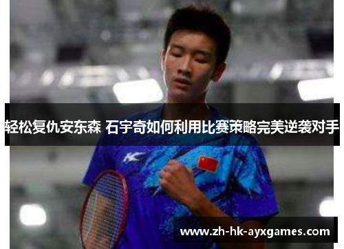 轻松复仇安东森 石宇奇如何利用比赛策略完美逆袭对手 轻松复仇安东森 石宇奇如何利用比赛策略完美逆袭对手