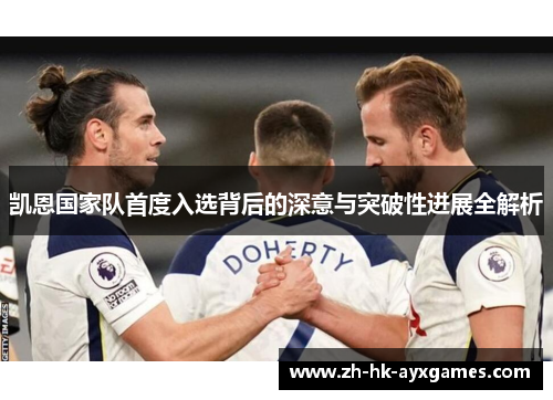 凯恩国家队首度入选背后的深意与突破性进展全解析 凯恩国家队首度入选背后的深意与突破性进展全解析