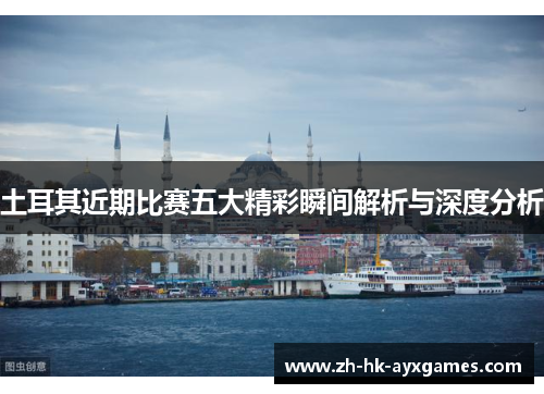 土耳其近期比赛五大精彩瞬间解析与深度分析 土耳其近期比赛五大精彩瞬间解析与深度分析