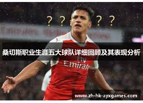 桑切斯职业生涯五大球队详细回顾及其表现分析 桑切斯职业生涯五大球队详细回顾及其表现分析