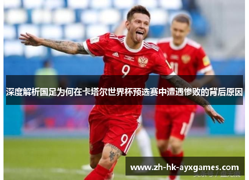 深度解析国足为何在卡塔尔世界杯预选赛中遭遇惨败的背后原因 深度解析国足为何在卡塔尔世界杯预选赛中遭遇惨败的背后原因