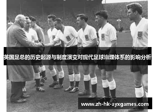 英国足总的历史起源与制度演变对现代足球治理体系的影响分析 英国足总的历史起源与制度演变对现代足球治理体系的影响分析