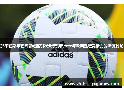 那不勒斯年轻阵容崛起引发关于球队未来与欧洲足坛竞争力的深度讨论 那不勒斯年轻阵容崛起引发关于球队未来与欧洲足坛竞争力的深度讨论