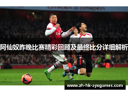 阿仙奴昨晚比赛精彩回顾及最终比分详细解析 阿仙奴昨晚比赛精彩回顾及最终比分详细解析