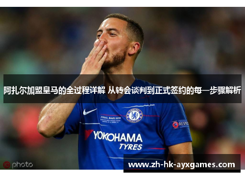 阿扎尔加盟皇马的全过程详解 从转会谈判到正式签约的每一步骤解析