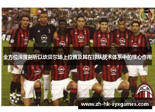 全方位深度剖析以坎贝尔场上位置及其在球队战术体系中的核心作用