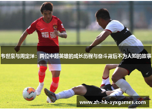 韦世豪与周定洋：两位中超英雄的成长历程与奋斗背后不为人知的故事
