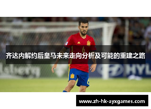 齐达内解约后皇马未来走向分析及可能的重建之路 齐达内解约后皇马未来走向分析及可能的重建之路