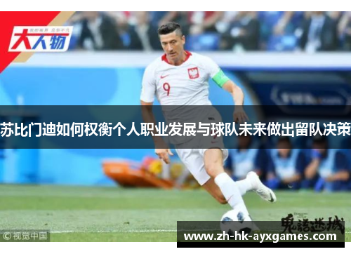 苏比门迪如何权衡个人职业发展与球队未来做出留队决策 苏比门迪如何权衡个人职业发展与球队未来做出留队决策
