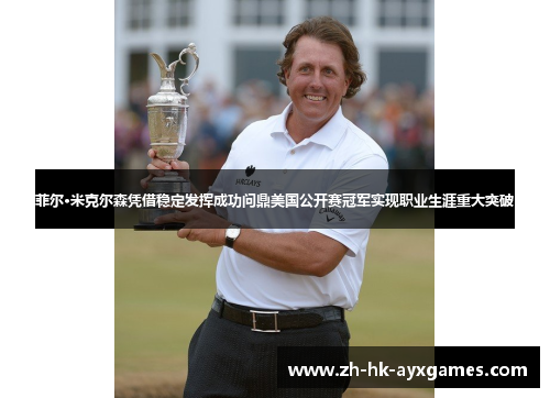 菲尔·米克尔森凭借稳定发挥成功问鼎美国公开赛冠军实现职业生涯重大突破