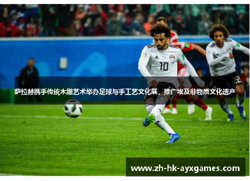 萨拉赫携手传统木雕艺术举办足球与手工艺文化展,推广埃及非物质文化遗产 萨拉赫携手传统木雕艺术举办足球与手工艺文化展,推广埃及非物质文化遗产