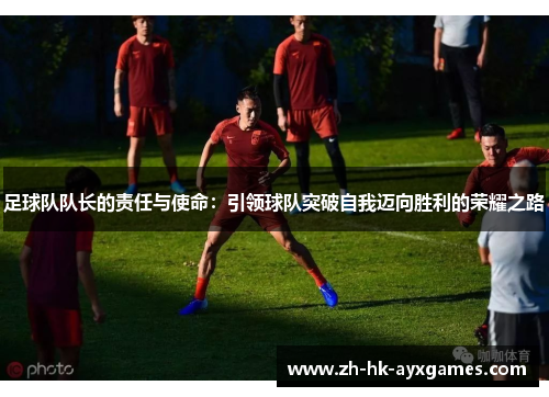 足球队队长的责任与使命：引领球队突破自我迈向胜利的荣耀之路