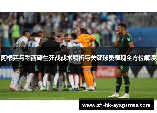 阿根廷与墨西哥生死战战术解析与关键球员表现全方位解读