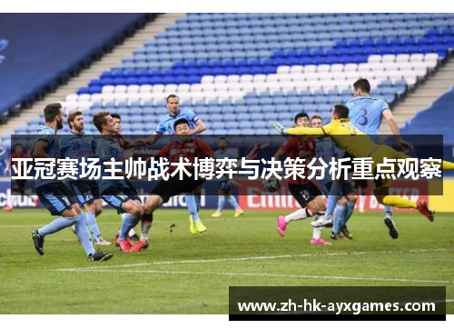 亚冠赛场主帅战术博弈与决策分析重点观察 亚冠赛场主帅战术博弈与决策分析重点观察