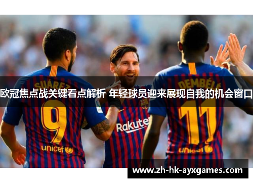欧冠焦点战关键看点解析 年轻球员迎来展现自我的机会窗口 欧冠焦点战关键看点解析 年轻球员迎来展现自我的机会窗口