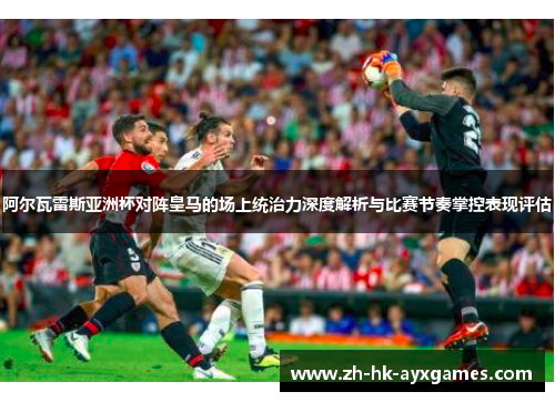 阿尔瓦雷斯亚洲杯对阵皇马的场上统治力深度解析与比赛节奏掌控表现评估