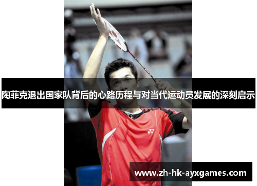 陶菲克退出国家队背后的心路历程与对当代运动员发展的深刻启示