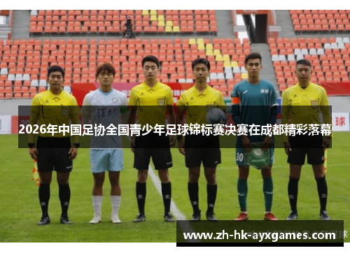 2026年中国足协全国青少年足球锦标赛决赛在成都精彩落幕