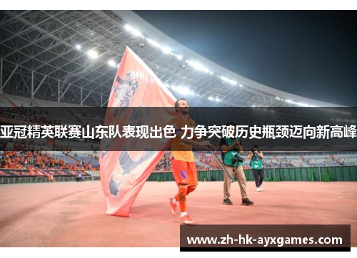 亚冠精英联赛山东队表现出色 力争突破历史瓶颈迈向新高峰