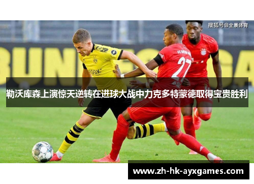 勒沃库森上演惊天逆转在进球大战中力克多特蒙德取得宝贵胜利 勒沃库森上演惊天逆转在进球大战中力克多特蒙德取得宝贵胜利