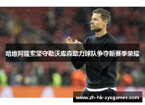 哈维阿隆索坚守勒沃库森助力球队争夺新赛季荣耀 哈维阿隆索坚守勒沃库森助力球队争夺新赛季荣耀