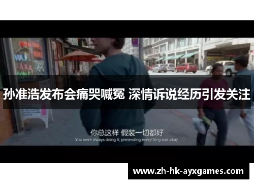 孙准浩发布会痛哭喊冤 深情诉说经历引发关注