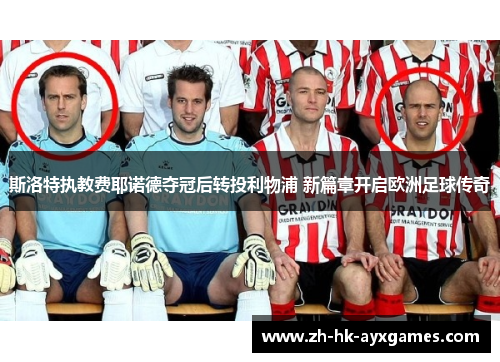 斯洛特执教费耶诺德夺冠后转投利物浦 新篇章开启欧洲足球传奇