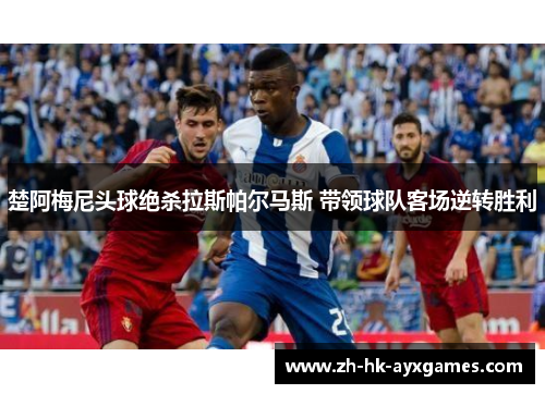 楚阿梅尼头球绝杀拉斯帕尔马斯 带领球队客场逆转胜利 楚阿梅尼头球绝杀拉斯帕尔马斯 带领球队客场逆转胜利