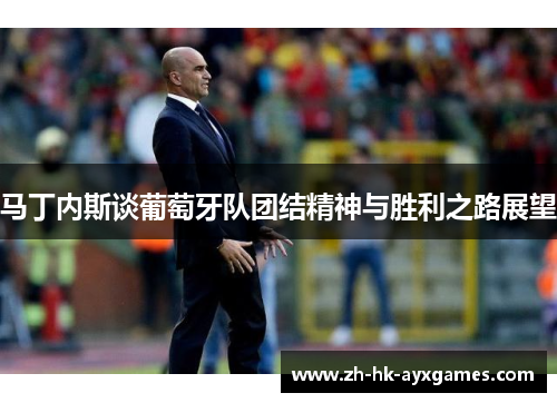 马丁内斯谈葡萄牙队团结精神与胜利之路展望