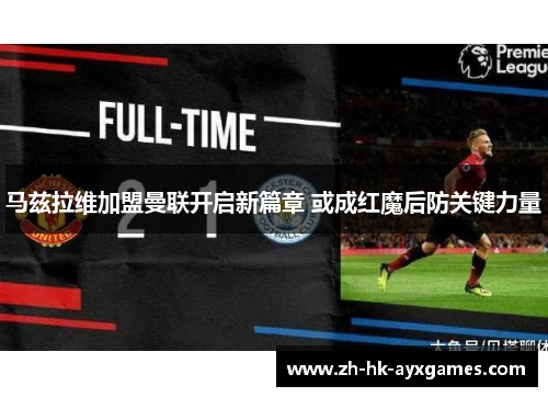 马兹拉维加盟曼联开启新篇章 或成红魔后防关键力量