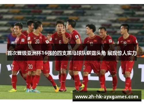 首次晋级亚洲杯16强的四支黑马球队崭露头角 展现惊人实力