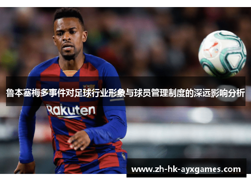 鲁本塞梅多事件对足球行业形象与球员管理制度的深远影响分析 鲁本塞梅多事件对足球行业形象与球员管理制度的深远影响分析