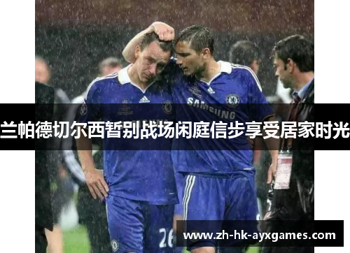 兰帕德切尔西暂别战场闲庭信步享受居家时光 兰帕德切尔西暂别战场闲庭信步享受居家时光