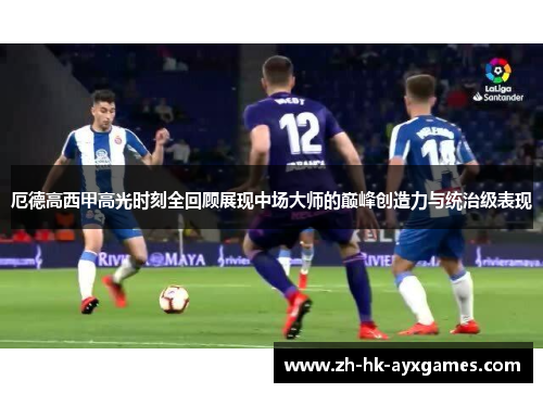 厄德高西甲高光时刻全回顾展现中场大师的巅峰创造力与统治级表现 厄德高西甲高光时刻全回顾展现中场大师的巅峰创造力与统治级表现