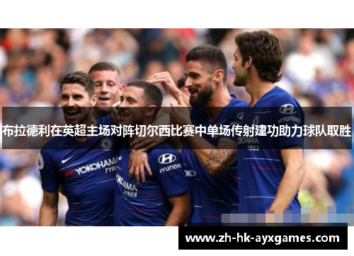 布拉德利在英超主场对阵切尔西比赛中单场传射建功助力球队取胜 布拉德利在英超主场对阵切尔西比赛中单场传射建功助力球队取胜
