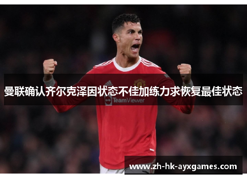 曼联确认齐尔克泽因状态不佳加练力求恢复最佳状态 曼联确认齐尔克泽因状态不佳加练力求恢复最佳状态