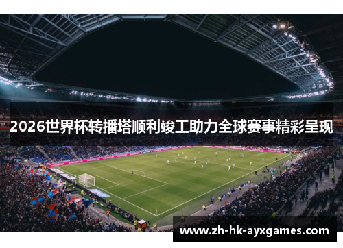 2026世界杯转播塔顺利竣工助力全球赛事精彩呈现 2026世界杯转播塔顺利竣工助力全球赛事精彩呈现