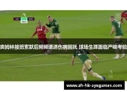 奥姆林接班索默后频频遭遇伤病困扰 球场生涯面临严峻考验 奥姆林接班索默后频频遭遇伤病困扰 球场生涯面临严峻考验